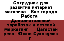 Сотрудник для развития интернет-магазина - Все города Работа » Дополнительный заработок и сетевой маркетинг   . Дагестан респ.,Южно-Сухокумск г.